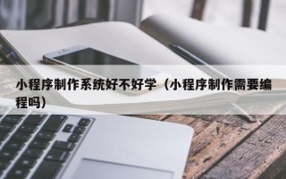 拉萨小程序制作系统好不好学（小程序制作需要编程吗）