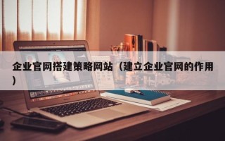 拉萨企业官网搭建策略网站（建立企业官网的作用）