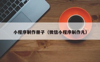 拉萨小程序制作册子（微信小程序制作凡）