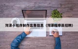 拉萨菏泽小程序制作出售信息（菏泽程序员招聘）