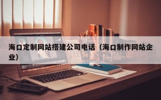 拉萨海口定制网站搭建公司电话（海口制作网站企业）