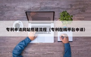 拉萨专利申请网站搭建流程（专利在线平台申请）