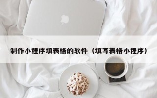 拉萨制作小程序填表格的软件（填写表格小程序）