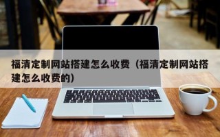 拉萨福清定制网站搭建怎么收费（福清定制网站搭建怎么收费的）