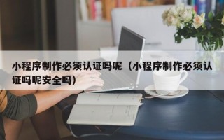 拉萨小程序制作必须认证吗呢（小程序制作必须认证吗呢安全吗）