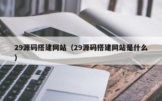 拉萨29源码搭建网站（29源码搭建网站是什么）