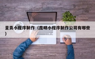 拉萨呈贡小程序制作（昆明小程序制作公司有哪些）