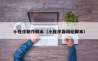 拉萨小程序制作脚本（小程序自动化脚本）