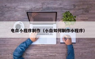 拉萨电白小程序制作（小白如何制作小程序）