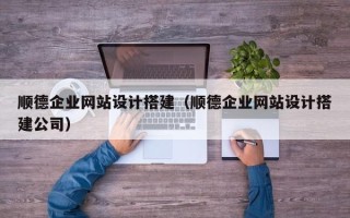 拉萨顺德企业网站设计搭建（顺德企业网站设计搭建公司）