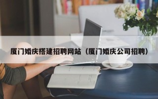 拉萨厦门婚庆搭建招聘网站（厦门婚庆公司招聘）