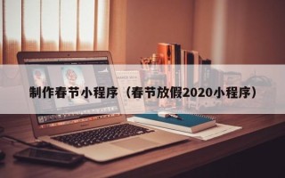 拉萨制作春节小程序（春节放假2020小程序）