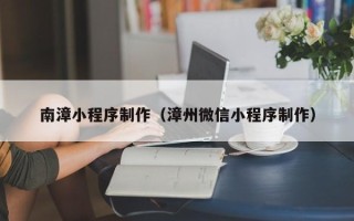 拉萨南漳小程序制作（漳州微信小程序制作）