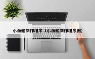 拉萨小渔船制作程序（小渔船制作程序图）