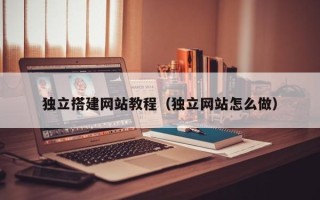 拉萨独立搭建网站教程（独立网站怎么做）