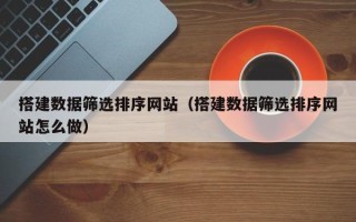 拉萨搭建数据筛选排序网站（搭建数据筛选排序网站怎么做）