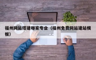 拉萨福州网站搭建哪家专业（福州免费网站建站模板）