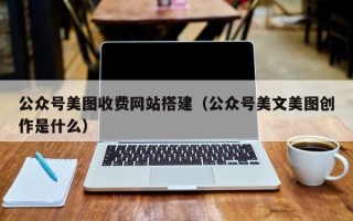 拉萨公众号美图收费网站搭建（公众号美文美图创作是什么）
