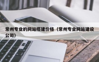 拉萨常州专业的网站搭建价格（常州专业网站建设公司）