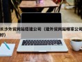 拉萨长沙外贸网站搭建公司（建外贸网站哪家公司好）