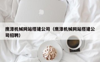 拉萨鹰潭机械网站搭建公司（鹰潭机械网站搭建公司招聘）