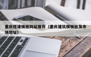 拉萨重庆搭建模板网站推荐（重庆建筑模板批发市场地址）
