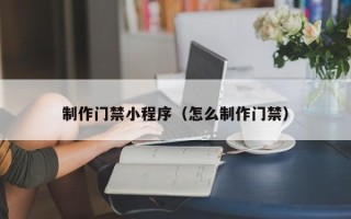 拉萨制作门禁小程序（怎么制作门禁）